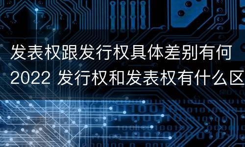 发表权跟发行权具体差别有何2022 发行权和发表权有什么区别