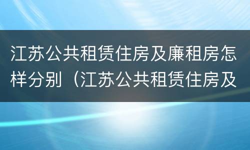 江苏公共租赁住房及廉租房怎样分别（江苏公共租赁住房及廉租房怎样分别认定）