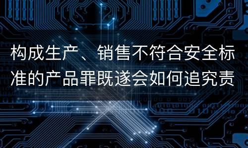 构成生产、销售不符合安全标准的产品罪既遂会如何追究责任