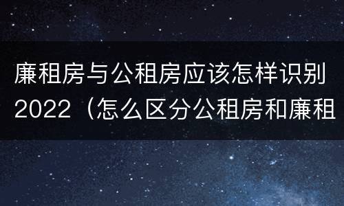 廉租房与公租房应该怎样识别2022（怎么区分公租房和廉租房）