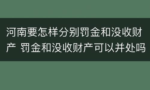 河南要怎样分别罚金和没收财产 罚金和没收财产可以并处吗