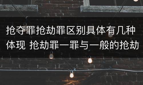 抢夺罪抢劫罪区别具体有几种体现 抢劫罪一罪与一般的抢劫罪区别