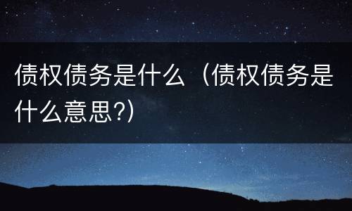 债权债务是什么（债权债务是什么意思?）