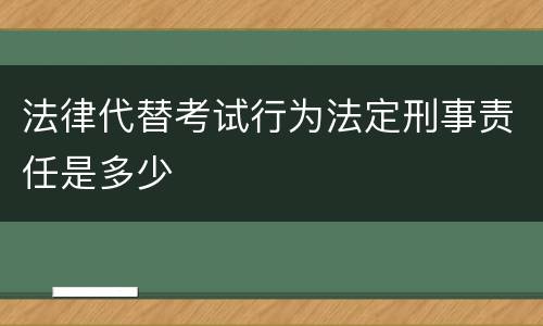 法律代替考试行为法定刑事责任是多少