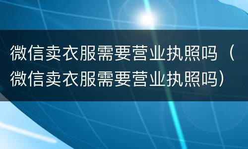 微信卖衣服需要营业执照吗(微信卖衣服需要营业执照吗)