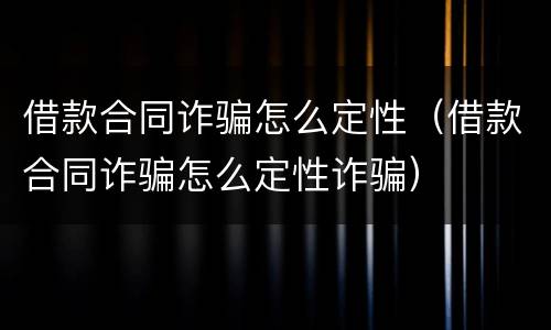 借款合同诈骗怎么定性（借款合同诈骗怎么定性诈骗）