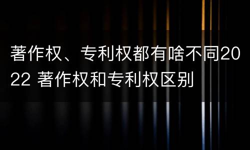 著作权、专利权都有啥不同2022 著作权和专利权区别