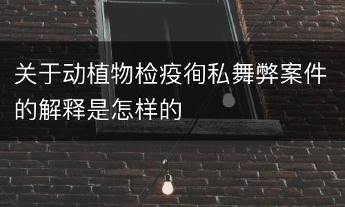 关于动植物检疫徇私舞弊案件的解释是怎样的