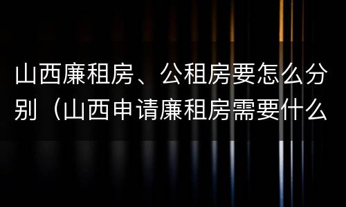 山西廉租房、公租房要怎么分别（山西申请廉租房需要什么条件）