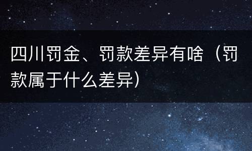 四川罚金、罚款差异有啥（罚款属于什么差异）