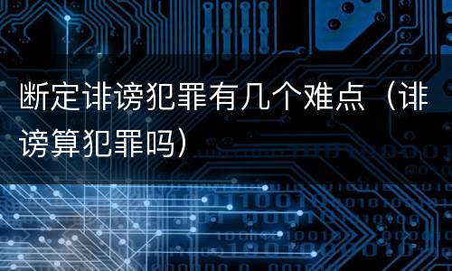 断定诽谤犯罪有几个难点（诽谤算犯罪吗）