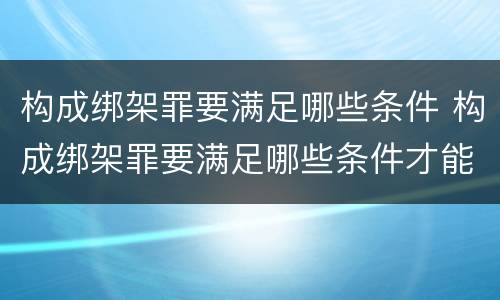 构成绑架罪要满足哪些条件 构成绑架罪要满足哪些条件才能立案