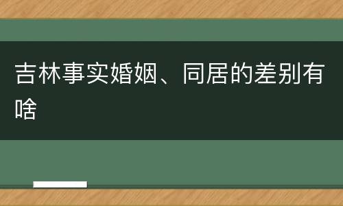 吉林事实婚姻、同居的差别有啥