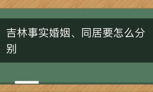 吉林事实婚姻、同居要怎么分别