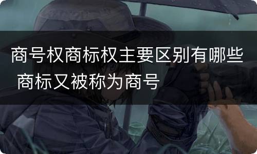 商号权商标权主要区别有哪些 商标又被称为商号