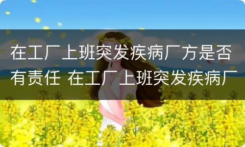 在工厂上班突发疾病厂方是否有责任 在工厂上班突发疾病厂方是否有责任赔偿