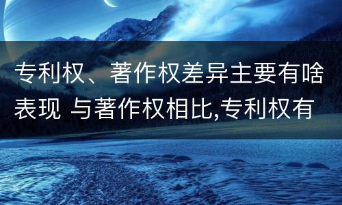 专利权、著作权差异主要有啥表现 与著作权相比,专利权有哪些特征
