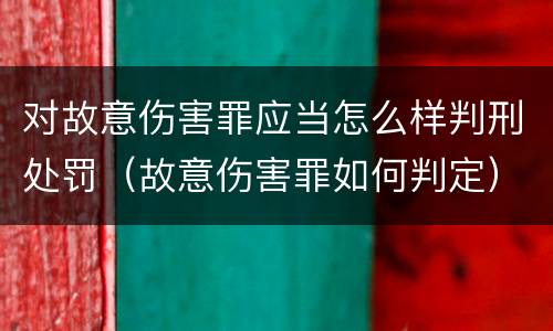 对故意伤害罪应当怎么样判刑处罚（故意伤害罪如何判定）