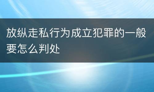 放纵走私行为成立犯罪的一般要怎么判处