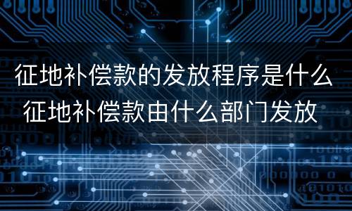 征地补偿款的发放程序是什么 征地补偿款由什么部门发放