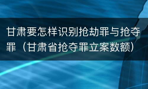 甘肃要怎样识别抢劫罪与抢夺罪（甘肃省抢夺罪立案数额）