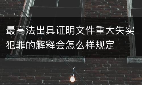 最高法出具证明文件重大失实犯罪的解释会怎么样规定