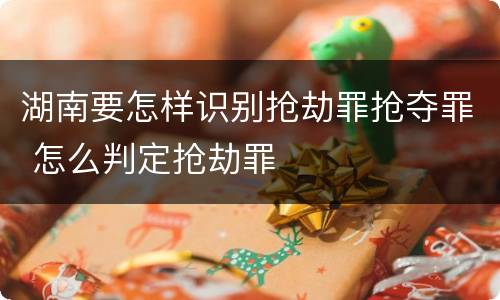 湖南要怎样识别抢劫罪抢夺罪 怎么判定抢劫罪