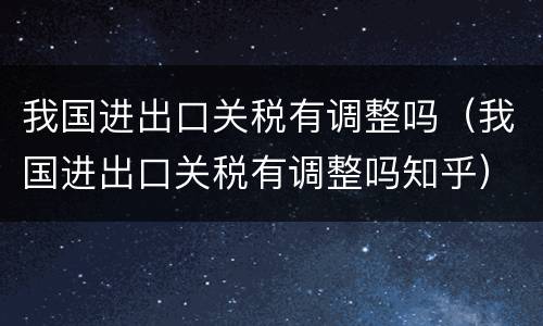 我国进出口关税有调整吗（我国进出口关税有调整吗知乎）