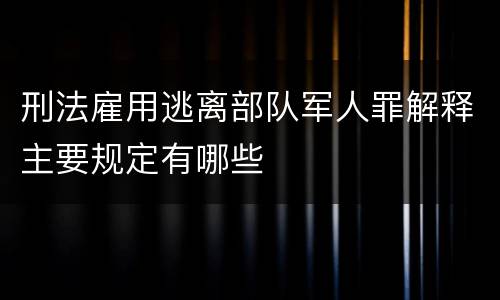 刑法雇用逃离部队军人罪解释主要规定有哪些