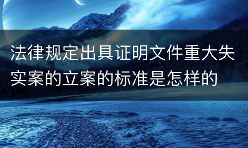 法律规定出具证明文件重大失实案的立案的标准是怎样的