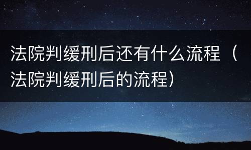 法院判缓刑后还有什么流程（法院判缓刑后的流程）