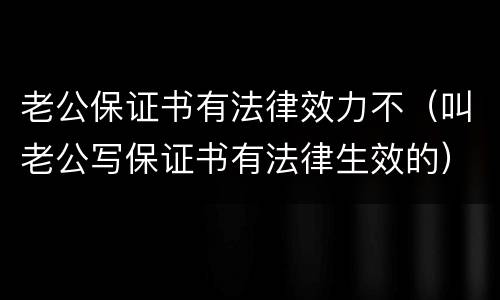 老公保证书有法律效力不（叫老公写保证书有法律生效的）