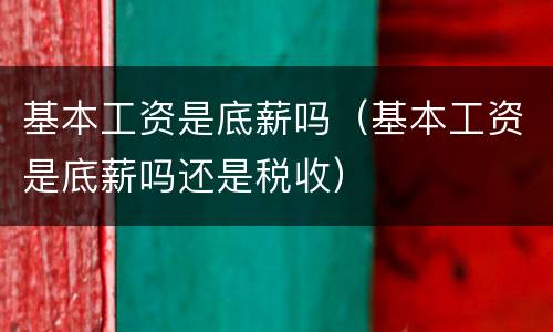基本工资是底薪吗（基本工资是底薪吗还是税收）