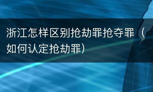 浙江怎样区别抢劫罪抢夺罪（如何认定抢劫罪）
