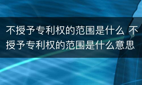 不授予专利权的范围是什么 不授予专利权的范围是什么意思