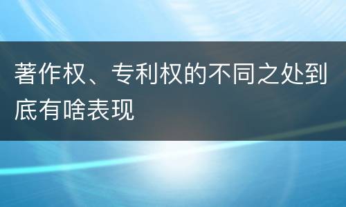 著作权、专利权的不同之处到底有啥表现