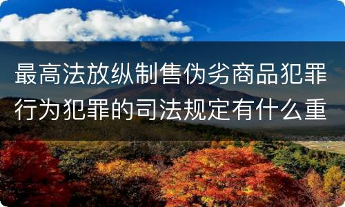 最高法放纵制售伪劣商品犯罪行为犯罪的司法规定有什么重要内容
