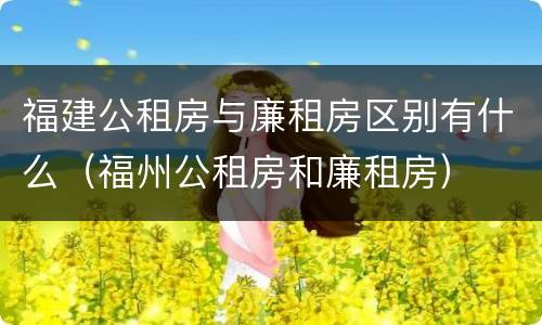 福建公租房与廉租房区别有什么（福州公租房和廉租房）