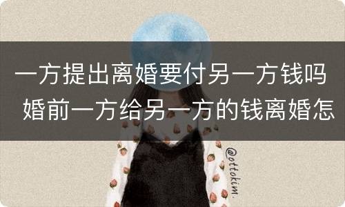 一方提出离婚要付另一方钱吗 婚前一方给另一方的钱离婚怎么办