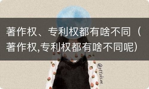 著作权、专利权都有啥不同（著作权,专利权都有啥不同呢）
