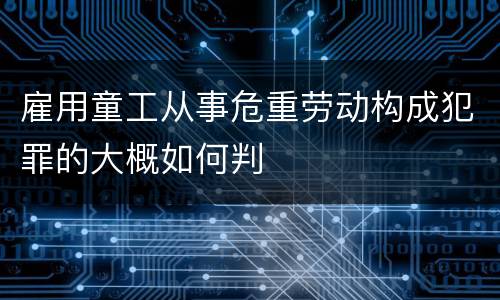 雇用童工从事危重劳动构成犯罪的大概如何判