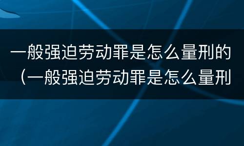 一般强迫劳动罪是怎么量刑的（一般强迫劳动罪是怎么量刑的呀）