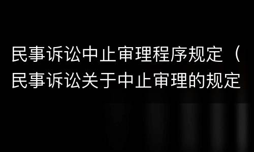 民事诉讼中止审理程序规定（民事诉讼关于中止审理的规定）