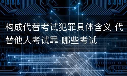 构成代替考试犯罪具体含义 代替他人考试罪 哪些考试