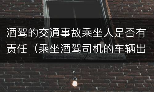 酒驾的交通事故乘坐人是否有责任（乘坐酒驾司机的车辆出了事故）
