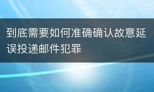 到底需要如何准确确认故意延误投递邮件犯罪