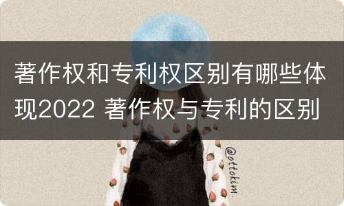 著作权和专利权区别有哪些体现2022 著作权与专利的区别