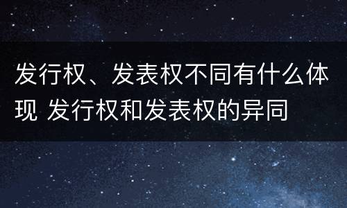 发行权、发表权不同有什么体现 发行权和发表权的异同