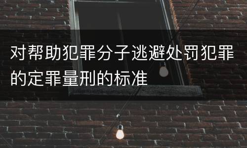 对帮助犯罪分子逃避处罚犯罪的定罪量刑的标准