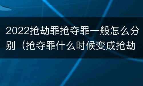 2022抢劫罪抢夺罪一般怎么分别（抢夺罪什么时候变成抢劫罪）